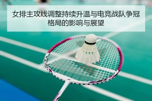 女排主攻线调整持续升温与电竞战队争冠格局的影响与展望
